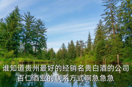 谁知道贵州最好的经销名贵白酒的公司百仁酒业的联系方式啊急急急