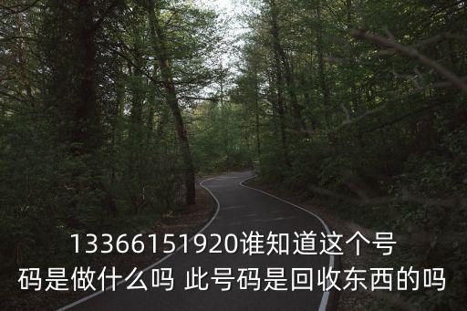 13366151920谁知道这个号码是做什么吗 此号码是回收东西的吗