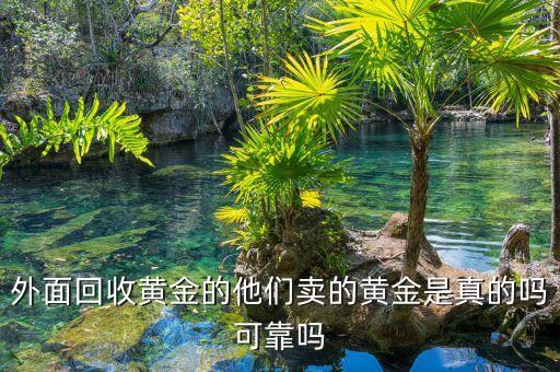 外面回收黄金的他们卖的黄金是真的吗可靠吗