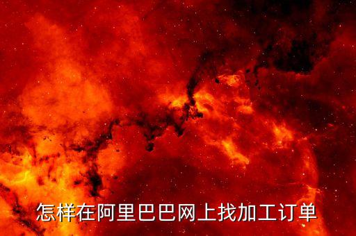 怎样在阿里巴巴网上找加工订单