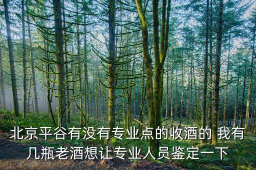 北京平谷有没有专业点的收酒的 我有几瓶老酒想让专业人员鉴定一下