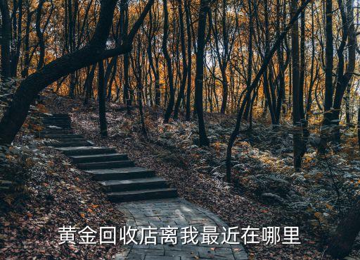 黄金回收店离我最近在哪里