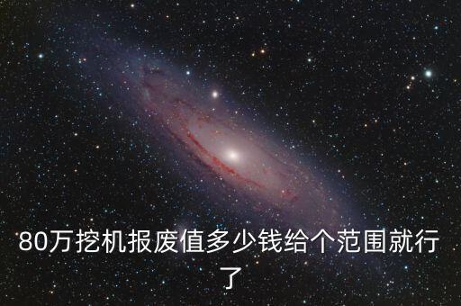 80万挖机报废值多少钱给个范围就行了