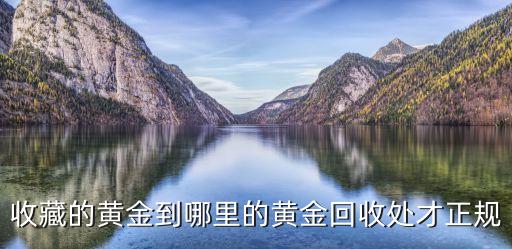 收藏的黄金到哪里的黄金回收处才正规