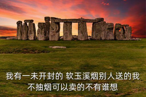 我有一未开封的 软玉溪烟别人送的我不抽烟可以卖的不有谁想