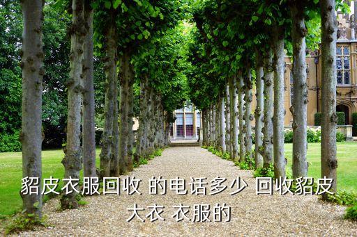58同城旧衣服回收衣物电话，貂皮衣服回收 的电话多少 回收貂皮大衣 衣服的