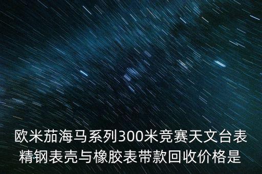 欧米茄海马系列300米竞赛天文台表精钢表壳与橡胶表带款回收价格是