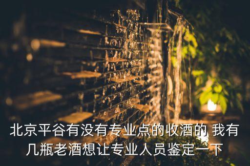 北京平谷有没有专业点的收酒的 我有几瓶老酒想让专业人员鉴定一下