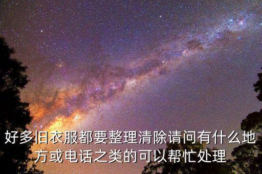 好多旧衣服都要整理清除请问有什么地方或电话之类的可以帮忙处理