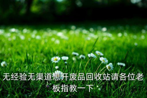 新手怎么开废品回收站 视频，如何经营废品回收站