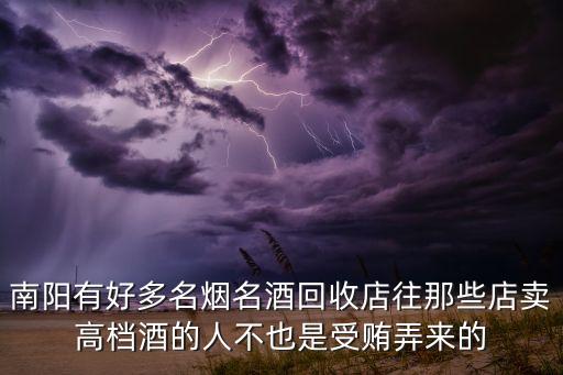 南阳有好多名烟名酒回收店往那些店卖高档酒的人不也是受贿弄来的