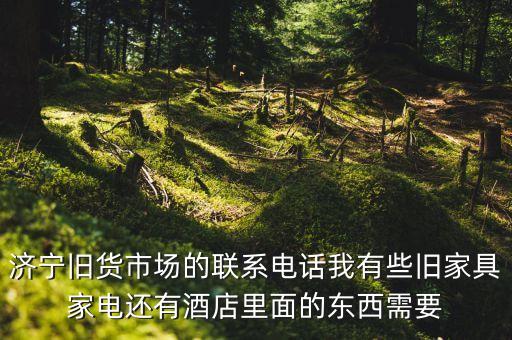 济宁旧货市场的联系电话我有些旧家具家电还有酒店里面的东西需要