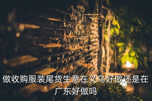 做收购服装尾货生意在义乌好做还是在广东好做吗