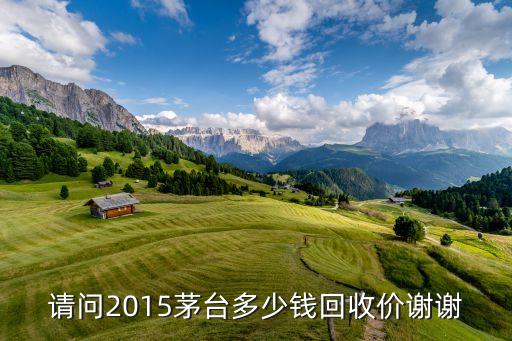 请问2015茅台多少钱回收价谢谢