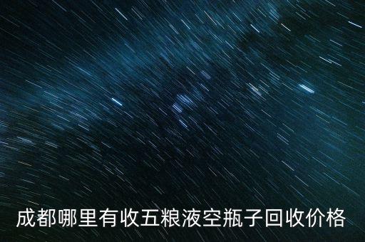 回收五粮液电话，我想问下成都哪点可以回收酒的地方一般的回收我去问了他们只收