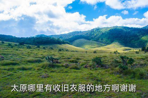 太原废旧物品回收，太原哪里有收旧衣服的地方啊谢谢