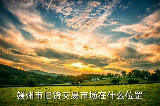 赣州市旧货交易市场在什么位罡