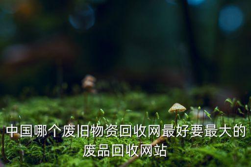 中国哪个废旧物资回收网最好要最大的废品回收网站