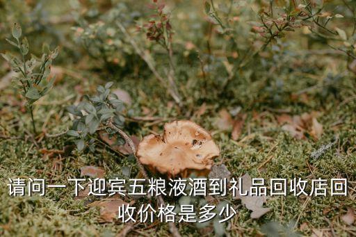 请问一下迎宾五粮液酒到礼品回收店回收价格是多少