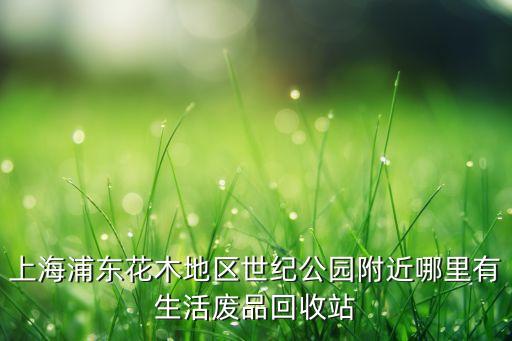 上海浦东花木地区世纪公园附近哪里有生活废品回收站