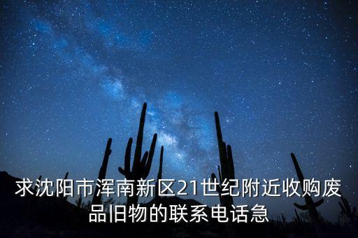 求沈阳市浑南新区21世纪附近收购废品旧物的联系电话急