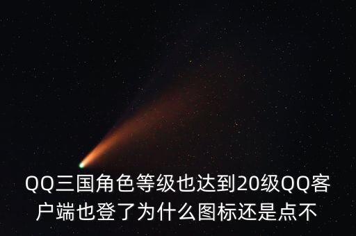 QQ三国角色等级也达到20级QQ客户端也登了为什么图标还是点不