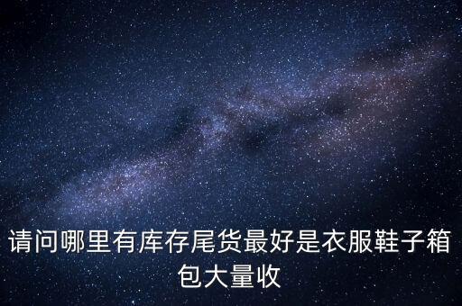 请问哪里有库存尾货最好是衣服鞋子箱包大量收