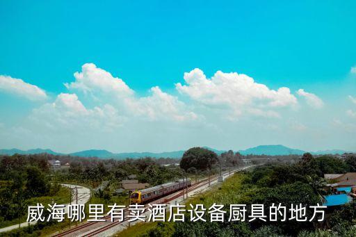 威海哪里有卖酒店设备厨具的地方