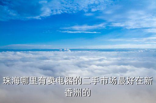 珠海哪里有卖电器的二手市场最好在新香洲的