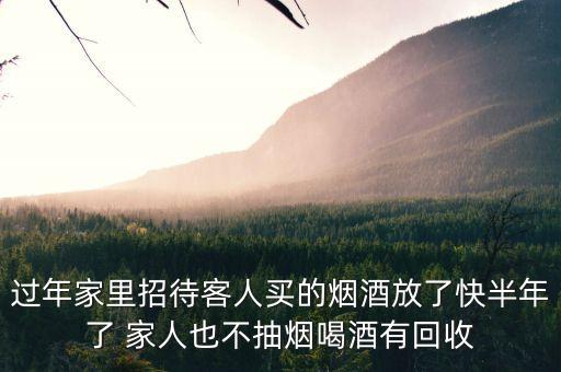 过年家里招待客人买的烟酒放了快半年了 家人也不抽烟喝酒有回收