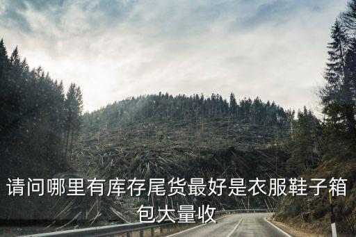 常年回收各种尾货库存的企业，广州市最好的回收库存布料处理面料库存服装的公司是哪家