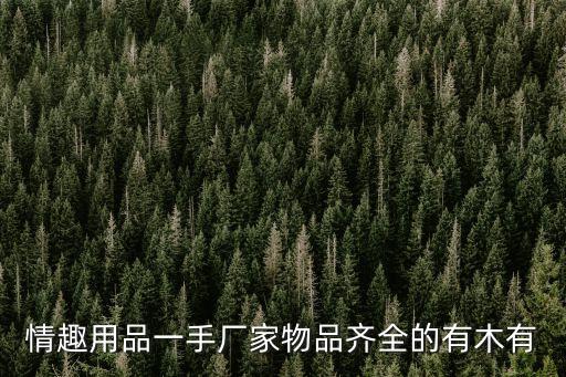 情趣用品一手厂家物品齐全的有木有