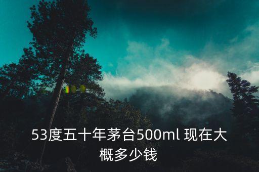 53度五十年茅台500ml 现在大概多少钱