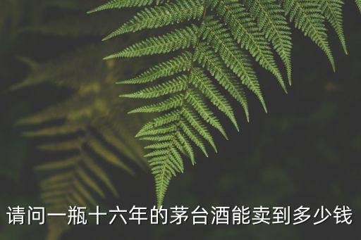 请问一瓶十六年的茅台酒能卖到多少钱