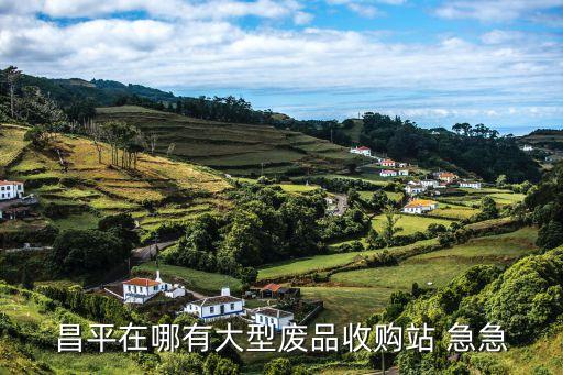 附近大型废品回收站位置，昌平在哪有大型废品收购站 急急
