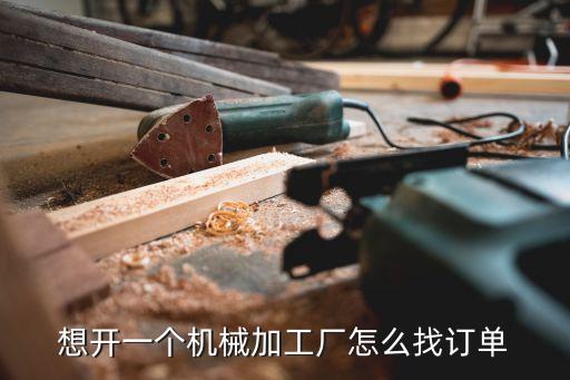想开一个机械加工厂怎么找订单