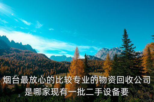 烟台最放心的比较专业的物资回收公司是哪家现有一批二手设备要