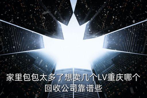 家里包包太多了想卖几个LV重庆哪个回收公司靠谱些