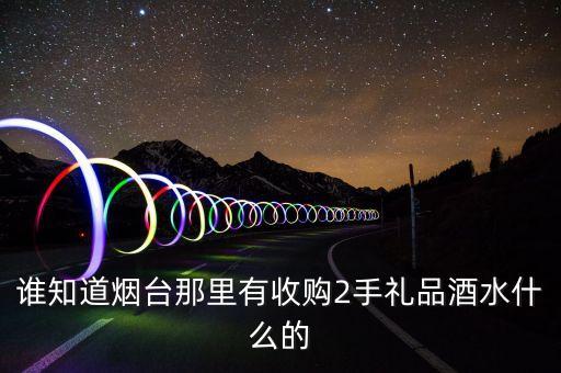 谁知道烟台那里有收购2手礼品酒水什么的