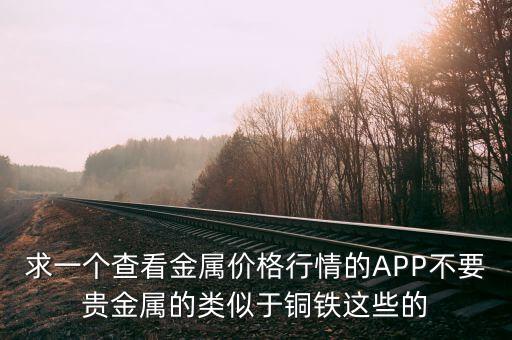 求一个查看金属价格行情的APP不要贵金属的类似于铜铁这些的