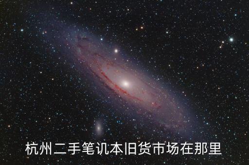 杭州旧货回收网，杭州二手笔讥本旧货市场在那里