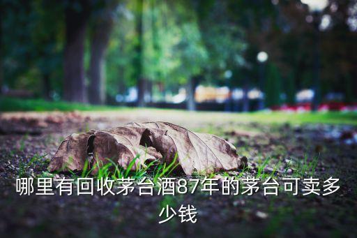 附近回收茅台酒电话桐庐，哪里有回收茅台酒87年的茅台可卖多少钱