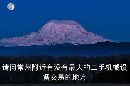 请问常州附近有没有最大的二手机械设备交易的地方