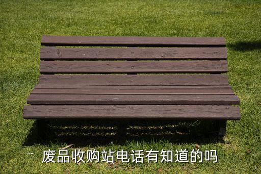 废品收购站电话有知道的吗