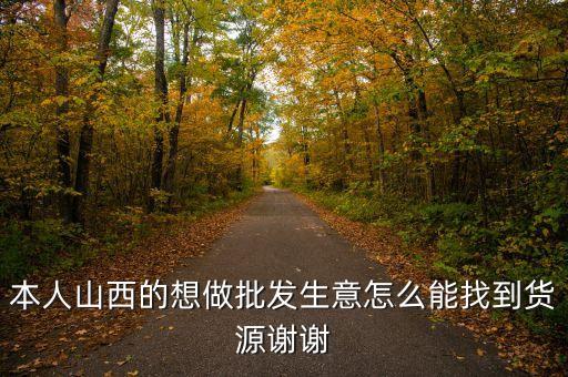 本人山西的想做批发生意怎么能找到货源谢谢