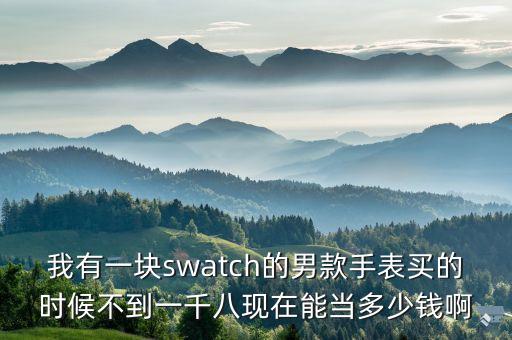我有一块swatch的男款手表买的时候不到一千八现在能当多少钱啊