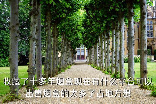 收藏了十多年烟盒现在有什么平台可以出售烟盒的太多了占地方想