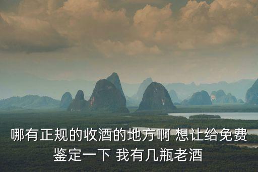 哪有正规的收酒的地方啊 想让给免费鉴定一下 我有几瓶老酒