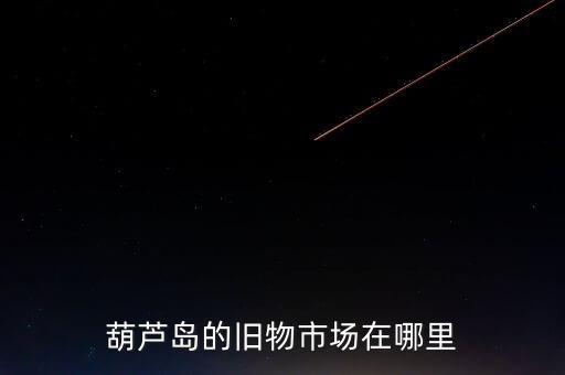 葫芦岛的旧物市场在哪里
