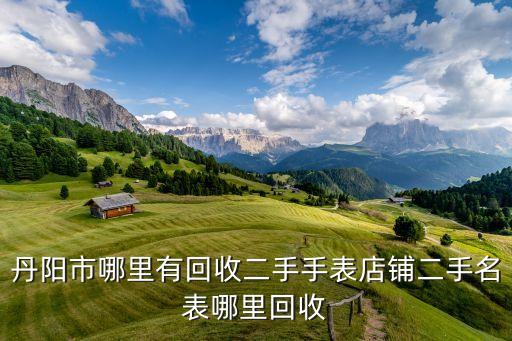 丹阳市哪里有回收二手手表店铺二手名表哪里回收